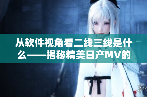 從軟件視角看二線三線是什么——揭秘精美日產(chǎn)MV的制作技藝