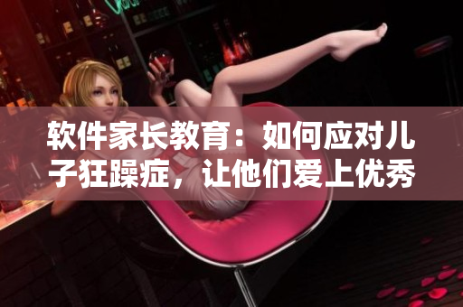 軟件家長(zhǎng)教育：如何應(yīng)對(duì)兒子狂躁癥，讓他們愛上優(yōu)秀軟件？