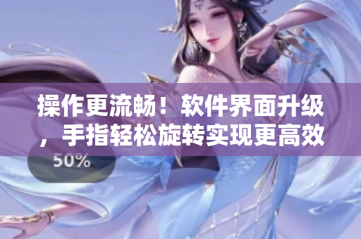 操作更流暢！軟件界面升級(jí)，手指輕松旋轉(zhuǎn)實(shí)現(xiàn)更高效率