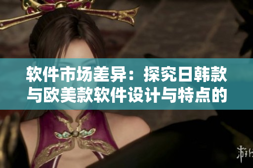 軟件市場(chǎng)差異：探究日韓款與歐美款軟件設(shè)計(jì)與特點(diǎn)的異同