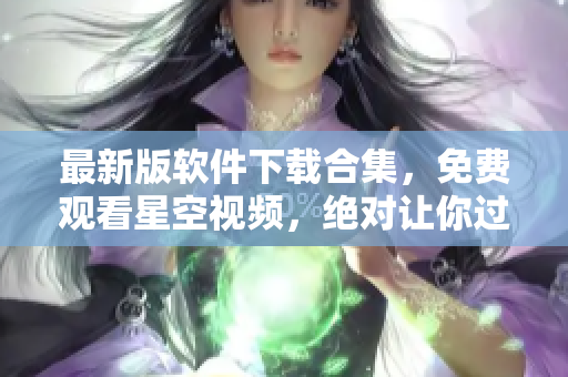最新版軟件下載合集，免費(fèi)觀看星空視頻，絕對(duì)讓你過癮！