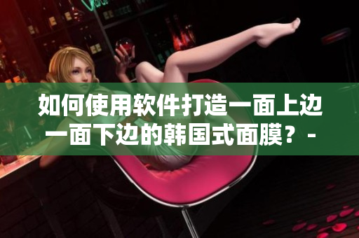 如何使用軟件打造一面上邊一面下邊的韓國式面膜？-重磅福利