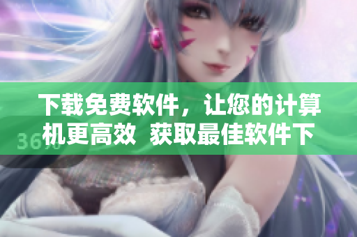 下載免費(fèi)軟件，讓您的計算機(jī)更高效  獲取最佳軟件下載推薦