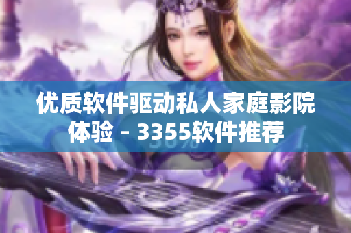 優(yōu)質(zhì)軟件驅(qū)動私人家庭影院體驗 - 3355軟件推薦