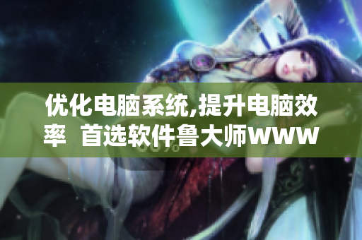 優(yōu)化電腦系統(tǒng),提升電腦效率  首選軟件魯大師WWW