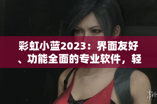 彩虹小藍(lán)2023：界面友好、功能全面的專業(yè)軟件，輕松解決你的電腦問(wèn)題