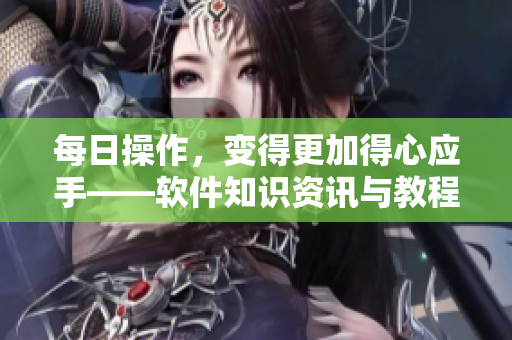 每日操作，變得更加得心應(yīng)手——軟件知識(shí)資訊與教程