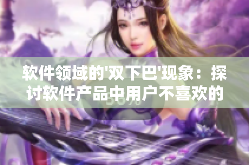軟件領(lǐng)域的'雙下巴'現(xiàn)象：探討軟件產(chǎn)品中用戶不喜歡的重復(fù)功能