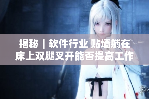揭秘｜軟件行業(yè) 貼墻躺在床上雙腿叉開(kāi)能否提高工作效率？
