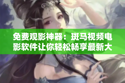 免費(fèi)觀影神器：斑馬視頻電影軟件讓你輕松暢享最新大片