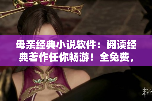 母親經(jīng)典小說軟件：閱讀經(jīng)典著作任你暢游！全免費(fèi)，體驗(yàn)優(yōu)質(zhì)文學(xué)之旅！