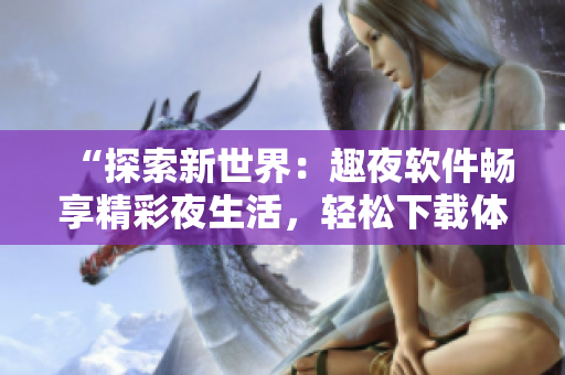 “探索新世界：趣夜軟件暢享精彩夜生活，輕松下載體驗(yàn)！”