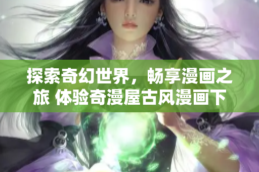 探索奇幻世界，暢享漫畫之旅 體驗(yàn)奇漫屋古風(fēng)漫畫下拉式軟件