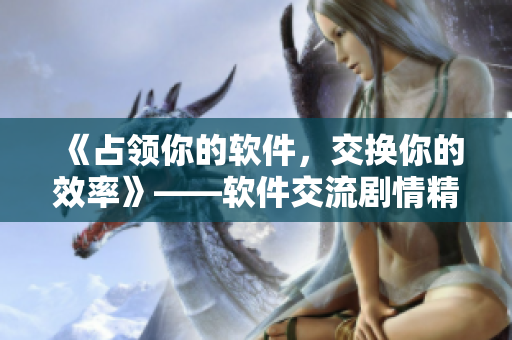 《占領(lǐng)你的軟件，交換你的效率》——軟件交流劇情精彩華麗