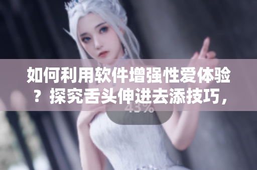 如何利用軟件增強(qiáng)性愛體驗？探究舌頭伸進(jìn)去添技巧，助你更快達(dá)到高潮！