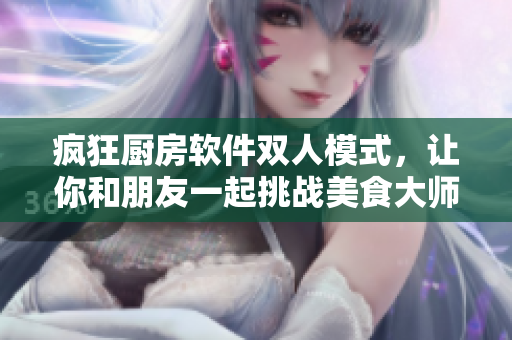 瘋狂廚房軟件雙人模式，讓你和朋友一起挑戰(zhàn)美食大師！