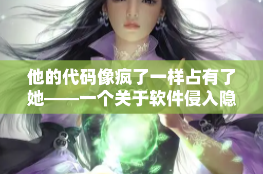 他的代碼像瘋了一樣占有了她——一個(gè)關(guān)于軟件侵入隱私的故事