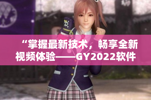 “掌握最新技術(shù)，暢享全新視頻體驗(yàn)——GY2022軟件細(xì)節(jié)評(píng)測(cè)”