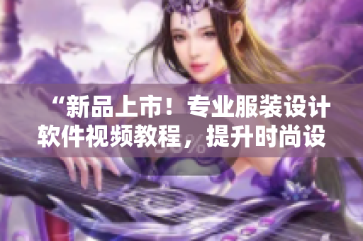 “新品上市！專業(yè)服裝設(shè)計(jì)軟件視頻教程，提升時(shí)尚設(shè)計(jì)能力”