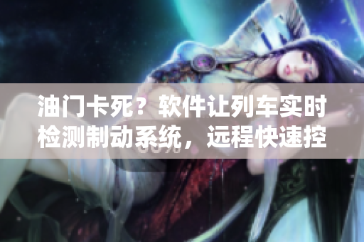 油門卡死？軟件讓列車實(shí)時(shí)檢測制動系統(tǒng)，遠(yuǎn)程快速控制，帶您走向安全