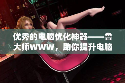 優(yōu)秀的電腦優(yōu)化神器——魯大師WWW，助你提升電腦表現(xiàn)