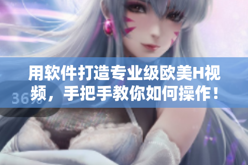 用軟件打造專業(yè)級歐美H視頻，手把手教你如何操作！
