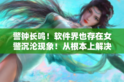 警鐘長鳴！軟件界也存在女警沉淪現(xiàn)象！從根本上解決此問題的幾點(diǎn)建議