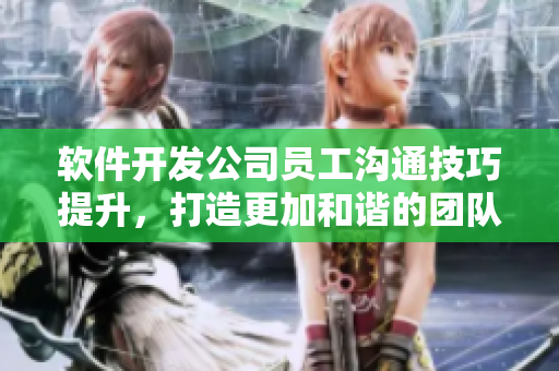 軟件開發(fā)公司員工溝通技巧提升，打造更加和諧的團(tuán)隊(duì)氛圍