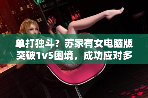 單打獨斗？蘇家有女電腦版突破1v5困境，成功應對多任務操作