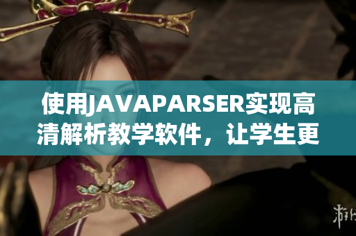 使用JAVAPARSER實現(xiàn)高清解析教學軟件，讓學生更輕松掌握知識