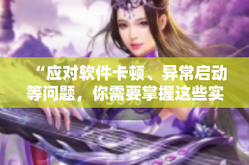 “應對軟件卡頓、異常啟動等問題，你需要掌握這些實用技巧！”