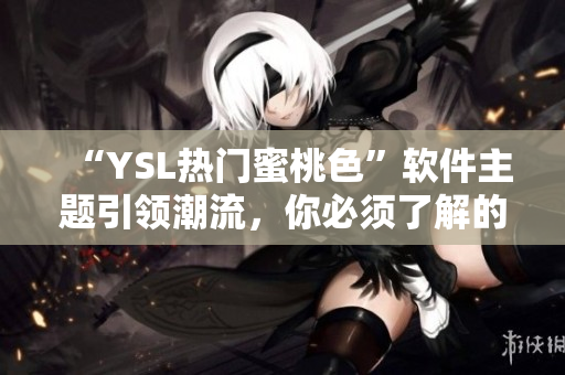 “YSL熱門蜜桃色”軟件主題引領潮流，你必須了解的五大關鍵點！