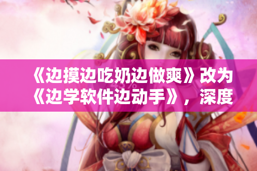 《邊摸邊吃奶邊做爽》改為《邊學軟件邊動手》，深度體驗軟件操作與實踐。