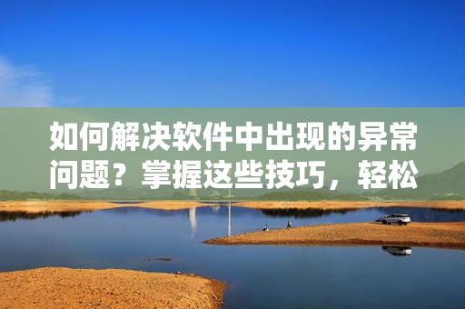 如何解決軟件中出現(xiàn)的異常問題？掌握這些技巧，輕松應對！