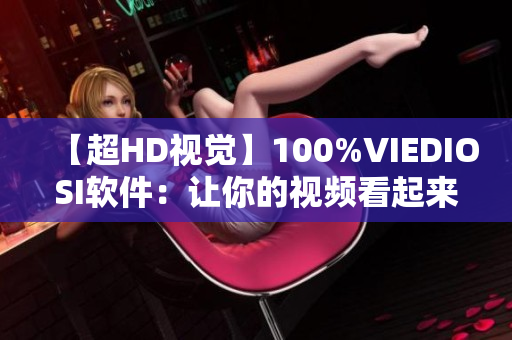【超HD視覺】100%VIEDIOSI軟件：讓你的視頻看起來更加清晰！
