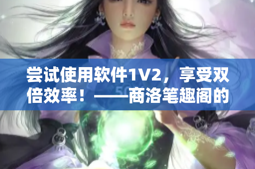 嘗試使用軟件1V2，享受雙倍效率！——商洛筆趣閣的軟件評測