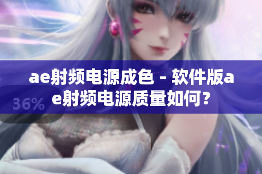 ae射頻電源成色 - 軟件版ae射頻電源質量如何？