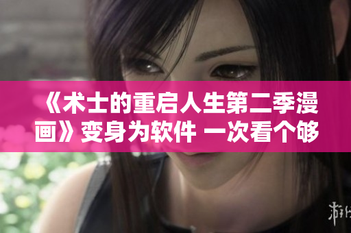 《術士的重啟人生第二季漫畫》變身為軟件 一次看個夠！免費下載限時領取