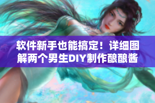 軟件新手也能搞定！詳細圖解兩個男生DIY制作釀釀醬醬