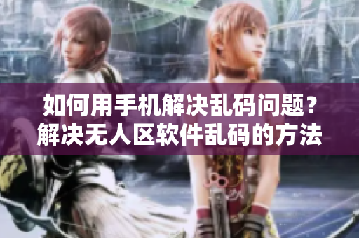 如何用手機解決亂碼問題？解決無人區(qū)軟件亂碼的方法