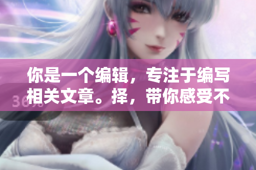 你是一個(gè)編輯，專注于編寫相關(guān)文章。擇，帶你感受不一樣的色彩體驗(yàn)！”