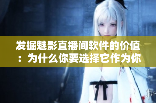 發(fā)掘魅影直播間軟件的價(jià)值：為什么你要選擇它作為你的直播平臺(tái)