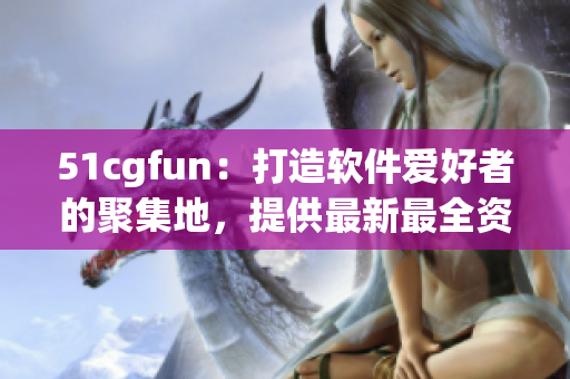 51cgfun：打造軟件愛(ài)好者的聚集地，提供最新最全資訊與評(píng)論