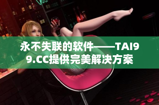永不失聯(lián)的軟件——TAI99.CC提供完美解決方案