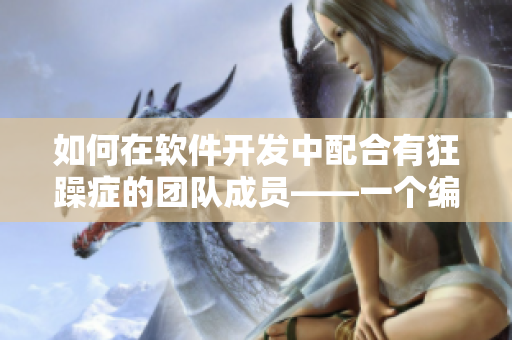 如何在軟件開發(fā)中配合有狂躁癥的團隊成員——一個編輯的分享