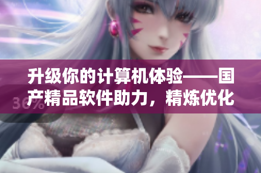 升級你的計算機體驗——國產精品軟件助力，精煉優(yōu)化系統(tǒng)性能！