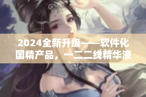 2024全新升級——軟件化國精產品，一二二線精華液驚艷亮相