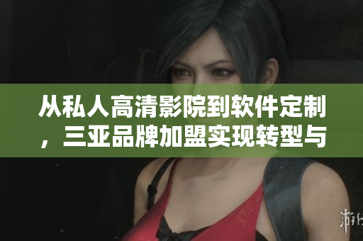 從私人高清影院到軟件定制，三亞品牌加盟實現(xiàn)轉型與升級