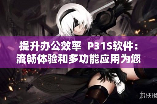 提升辦公效率  P31S軟件：流暢體驗和多功能應用為您贏得更多時間