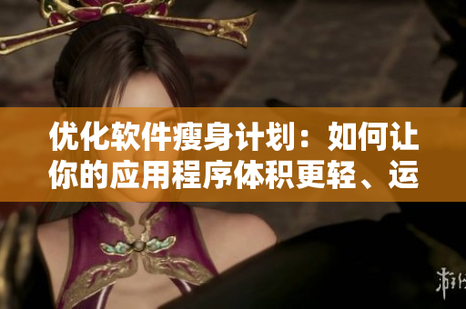 優(yōu)化軟件瘦身計(jì)劃：如何讓你的應(yīng)用程序體積更輕、運(yùn)行更快？